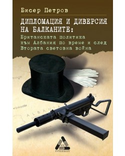 Дипломация и диверсия на Балканите: Британската политика към Албания по време и след Втората световна война