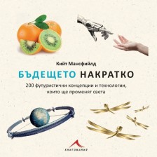 Бъдещето накратко. 200 футуристични концепции и технологии, които ще променят света